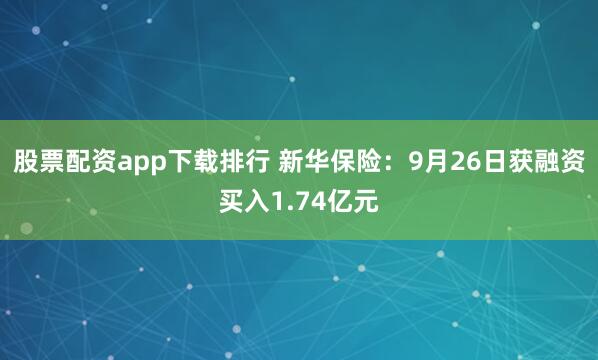 股票配资app下载排行 新华保险：9月26日获融资买入1.74亿元