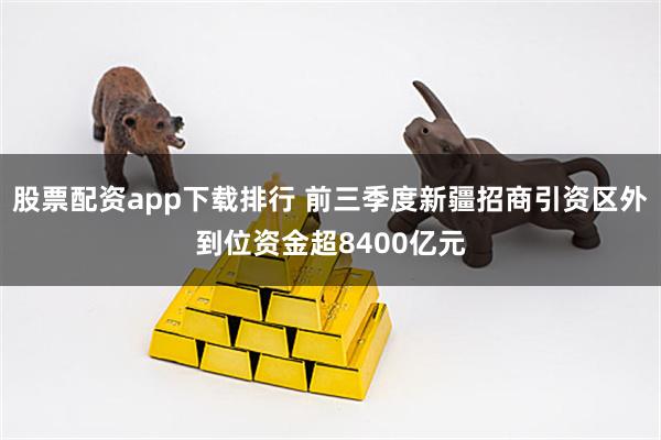 股票配资app下载排行 前三季度新疆招商引资区外到位资金超8400亿元
