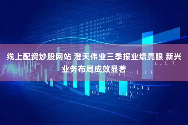 线上配资炒股网站 澄天伟业三季报业绩亮眼 新兴业务布局成效显著