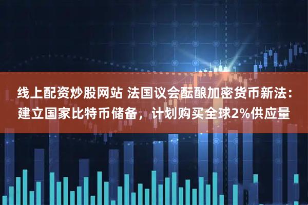 线上配资炒股网站 法国议会酝酿加密货币新法：建立国家比特币储备，计划购买全球2%供应量