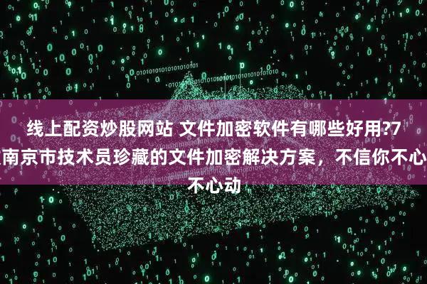 线上配资炒股网站 文件加密软件有哪些好用?7款南京市技术员珍藏的文件加密解决方案，不信你不心动