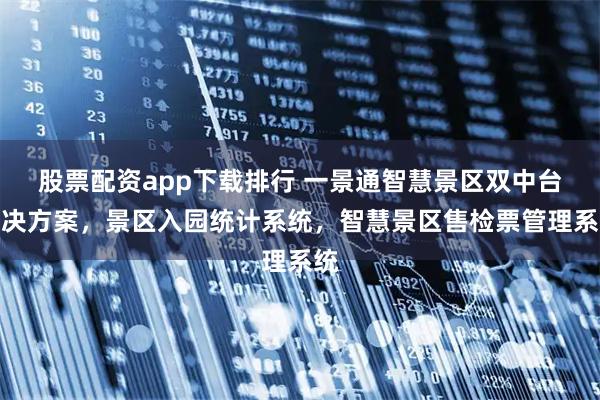 股票配资app下载排行 一景通智慧景区双中台解决方案，景区入园统计系统，智慧景区售检票管理系统