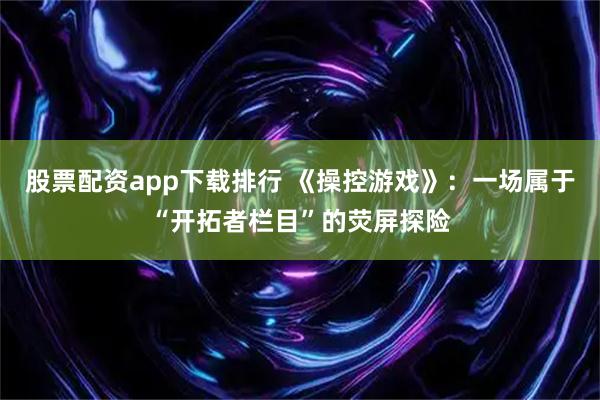 股票配资app下载排行 《操控游戏》：一场属于“开拓者栏目”的荧屏探险