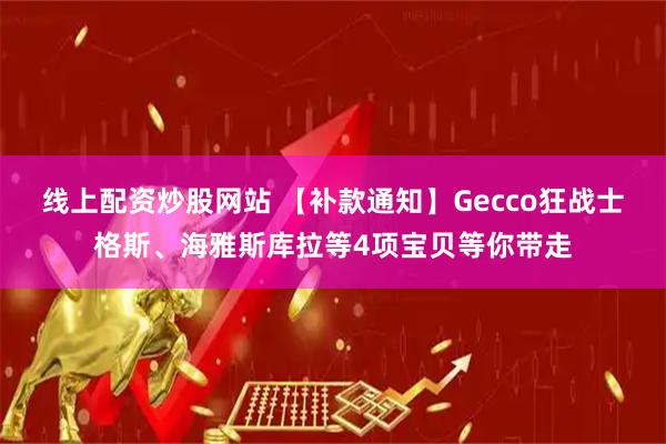 线上配资炒股网站 【补款通知】Gecco狂战士格斯、海雅斯库拉等4项宝贝等你带走