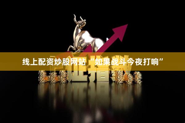 线上配资炒股网站 “如果战斗今夜打响”