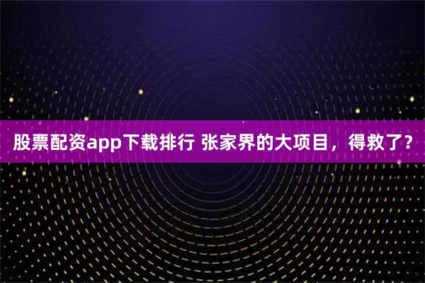 股票配资app下载排行 张家界的大项目，得救了？