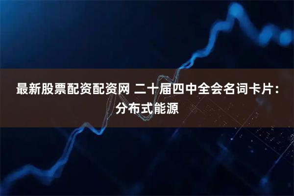 最新股票配资配资网 二十届四中全会名词卡片：分布式能源