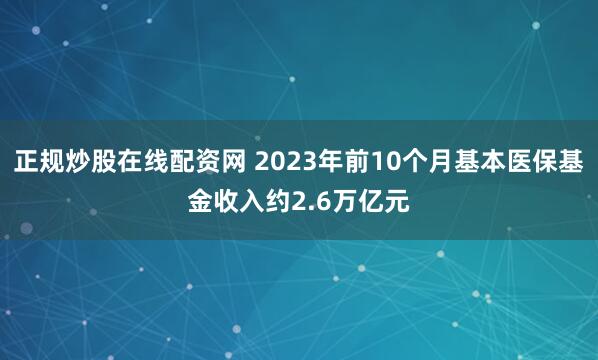 正规炒股在线配资网 2023年前10个月基本医保基金收入约2.6万亿元