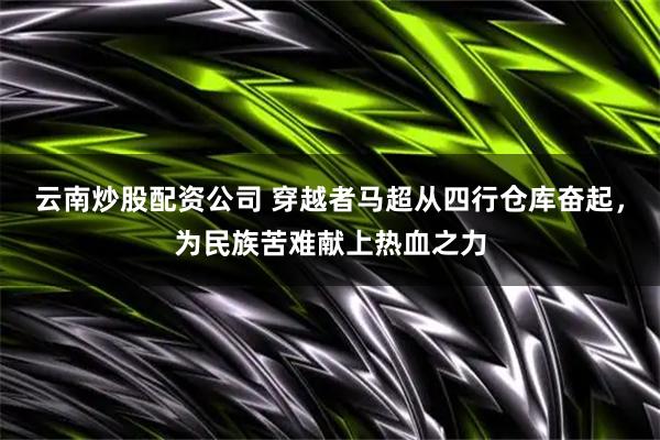 云南炒股配资公司 穿越者马超从四行仓库奋起，为民族苦难献上热血之力