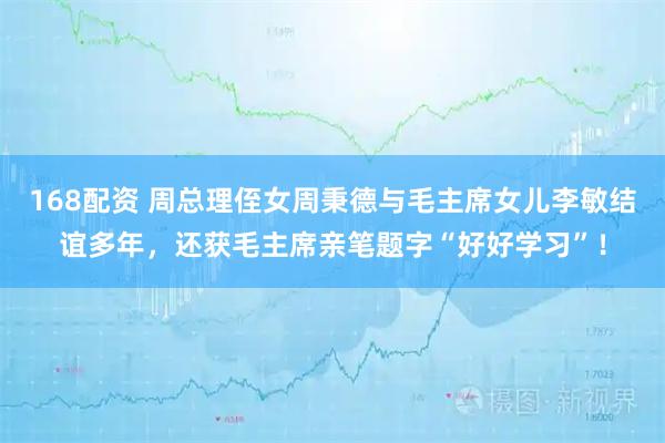 168配资 周总理侄女周秉德与毛主席女儿李敏结谊多年，还获毛主席亲笔题字“好好学习”！