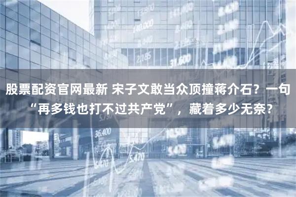 股票配资官网最新 宋子文敢当众顶撞蒋介石？一句 “再多钱也打不过共产党”，藏着多少无奈？