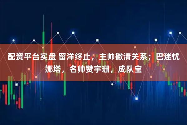 配资平台实盘 留洋终止，主帅撇清关系；巴迷忧娜塔，名帅赞宇珊，成队宝