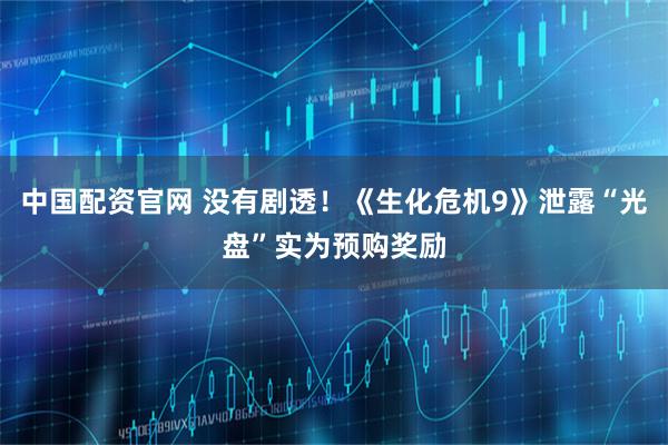 中国配资官网 没有剧透！《生化危机9》泄露“光盘”实为预购奖励