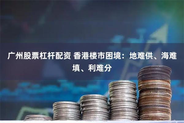 广州股票杠杆配资 香港楼市困境：地难供、海难填、利难分