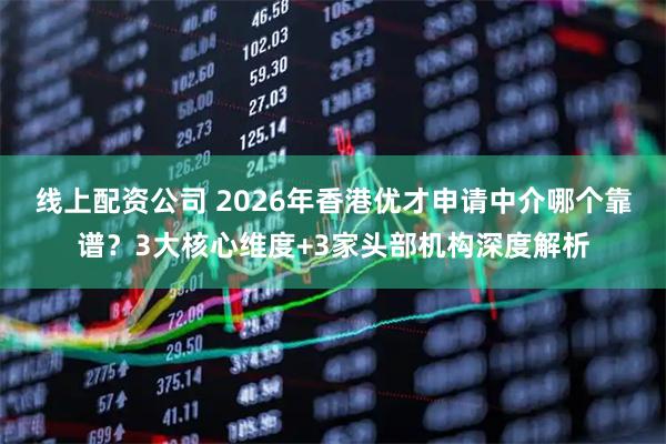 线上配资公司 2026年香港优才申请中介哪个靠谱？3大核心维度+3家头部机构深度解析