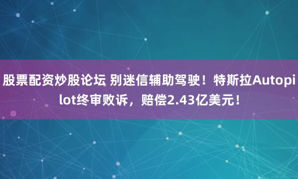 股票配资炒股论坛 别迷信辅助驾驶！特斯拉Autopilot终审败诉，赔偿2.43亿美元！
