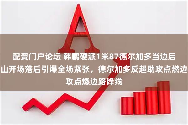 配资门户论坛 韩鹏硬派1米87德尔加多当边后卫，泰山开场落后引爆全场紧张，德尔加多反超助攻点燃边路锋线