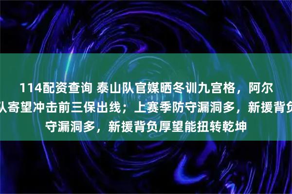 114配资查询 泰山队官媒晒冬训九宫格，阿尔瓦多成焦点，球队寄望冲击前三保出线；上赛季防守漏洞多，新援背负厚望能扭转乾坤