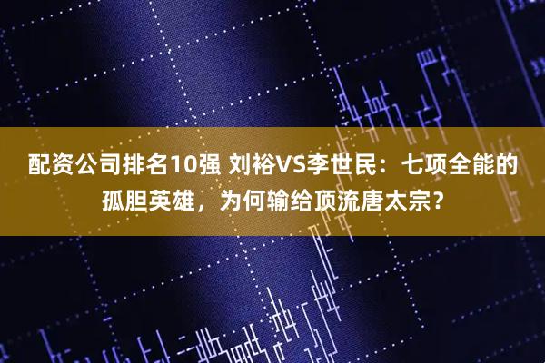 配资公司排名10强 刘裕VS李世民：七项全能的孤胆英雄，为何输给顶流唐太宗？
