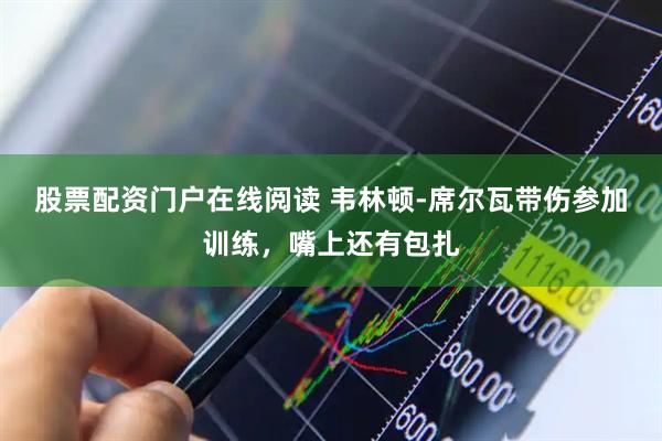 股票配资门户在线阅读 韦林顿-席尔瓦带伤参加训练，嘴上还有包扎