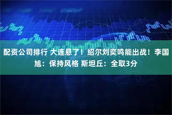 配资公司排行 大连悬了!绍尔刘奕鸣能出战!李国旭:保持风格 斯坦丘:全取3分