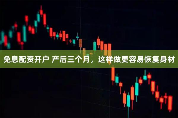 免息配资开户 产后三个月,这样做更容易恢复身材