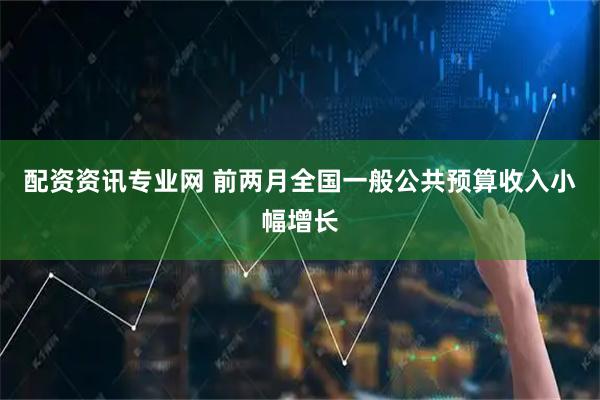 配资资讯专业网 前两月全国一般公共预算收入小幅增长