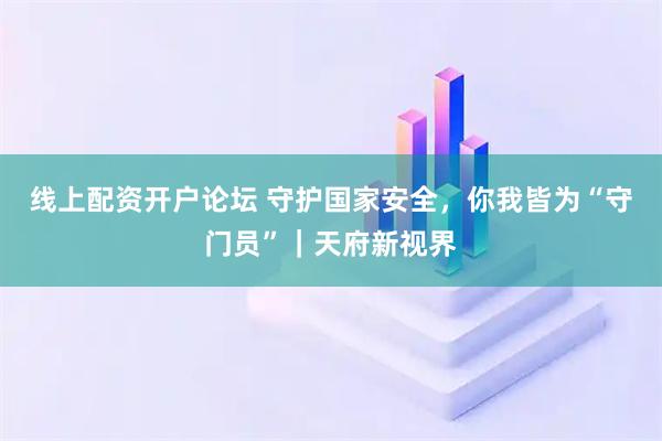 线上配资开户论坛 守护国家安全,你我皆为“守门员”|天府新视界