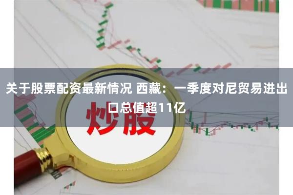 关于股票配资最新情况 西藏：一季度对尼贸易进出口总值超11亿