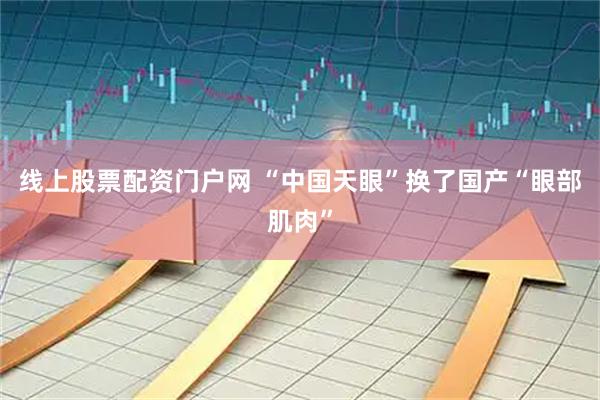 线上股票配资门户网 “中国天眼”换了国产“眼部肌肉”