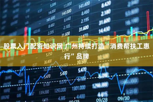 股票入门配资知识网 广州持续打造“消费帮扶工惠行”品牌