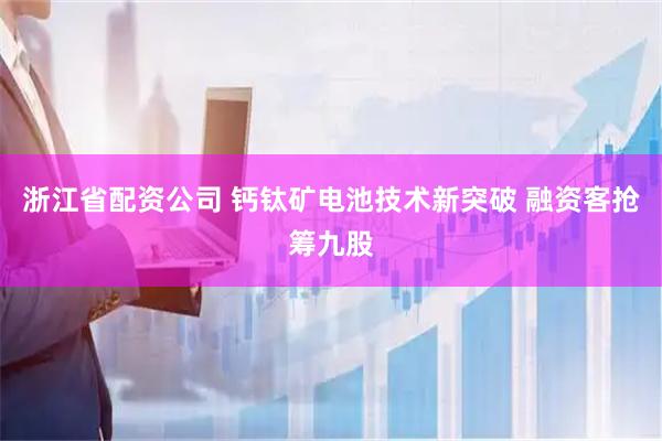 浙江省配资公司 钙钛矿电池技术新突破 融资客抢筹九股