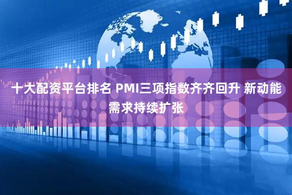 十大配资平台排名 PMI三项指数齐齐回升 新动能需求持续扩张